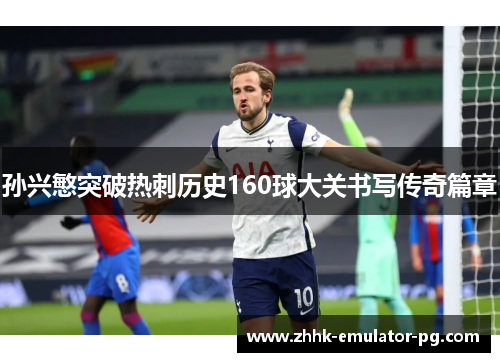 孙兴慜突破热刺历史160球大关书写传奇篇章 孙兴慜突破热刺历史160球大关书写传奇篇章