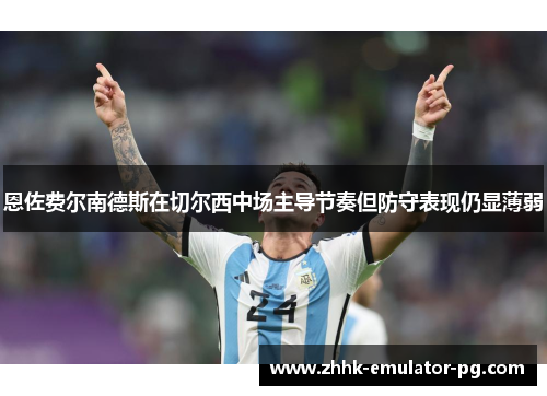 恩佐费尔南德斯在切尔西中场主导节奏但防守表现仍显薄弱 恩佐费尔南德斯在切尔西中场主导节奏但防守表现仍显薄弱