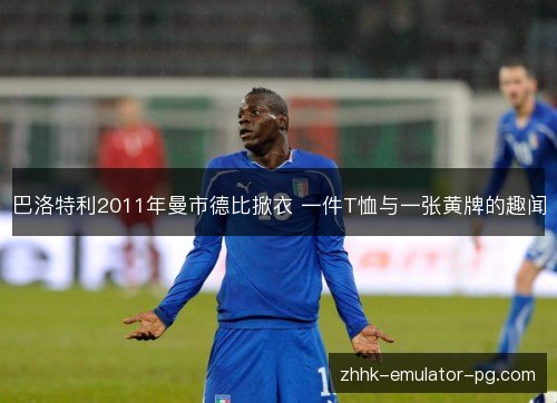 巴洛特利2011年曼市德比掀衣 一件T恤与一张黄牌的趣闻